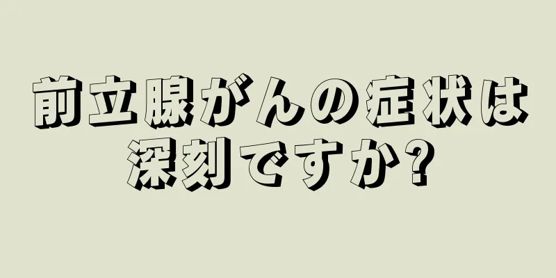 前立腺がんの症状は深刻ですか?