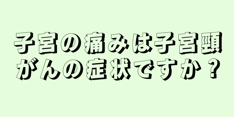 子宮の痛みは子宮頸がんの症状ですか？