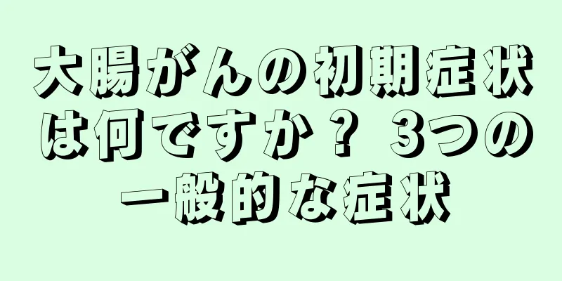 大腸がんの初期症状は何ですか？ 3つの一般的な症状