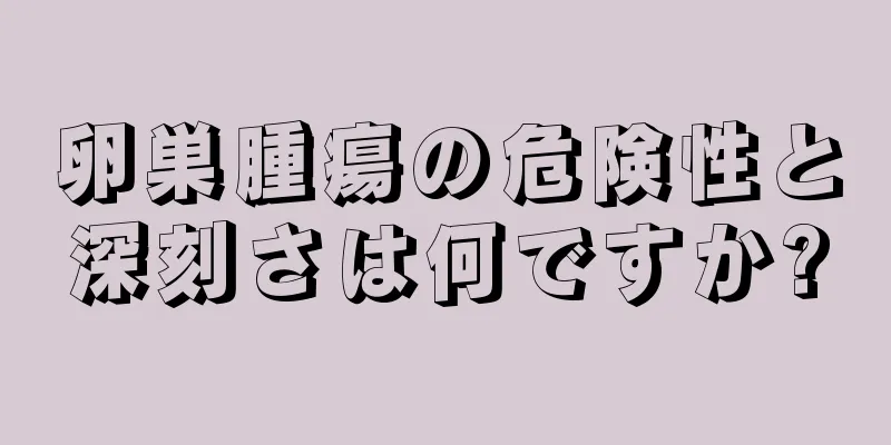 卵巣腫瘍の危険性と深刻さは何ですか?