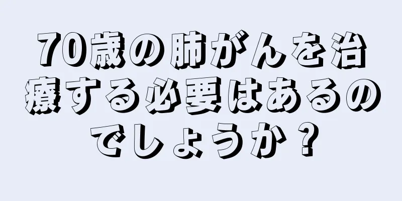 70歳の肺がんを治療する必要はあるのでしょうか？
