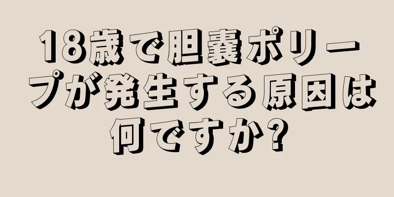 18歳で胆嚢ポリープが発生する原因は何ですか?