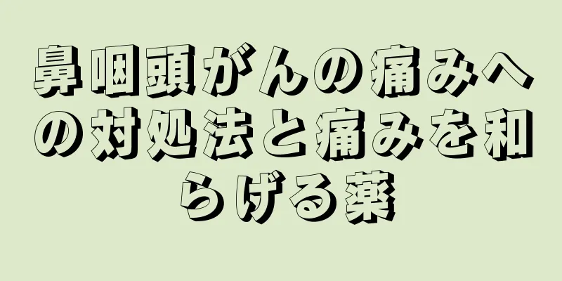 鼻咽頭がんの痛みへの対処法と痛みを和らげる薬