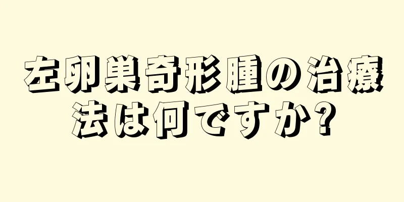 左卵巣奇形腫の治療法は何ですか?
