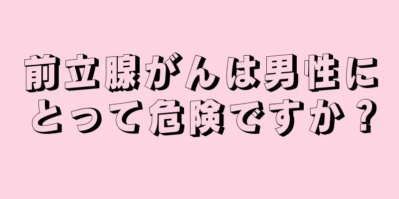 前立腺がんは男性にとって危険ですか？