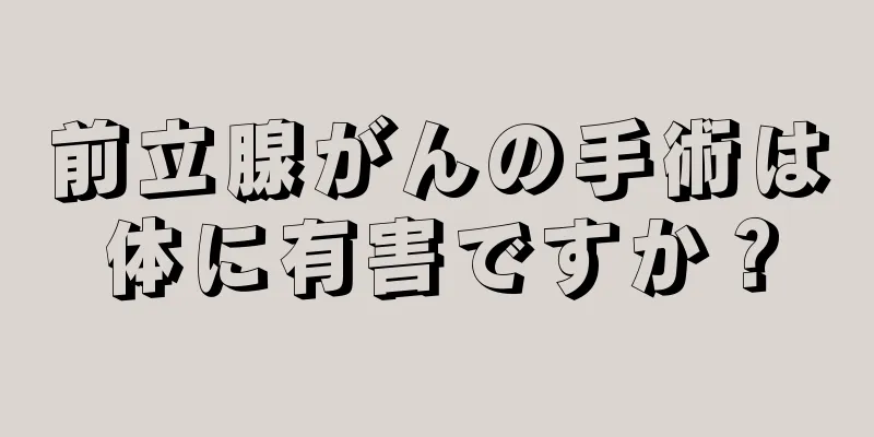 前立腺がんの手術は体に有害ですか？