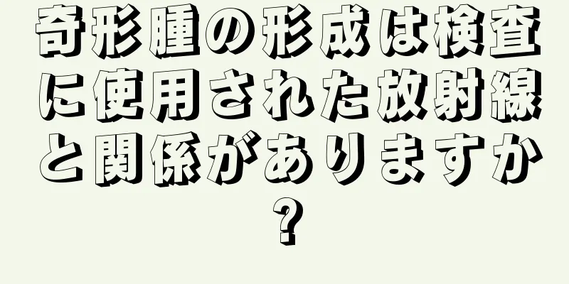 奇形腫の形成は検査に使用された放射線と関係がありますか?