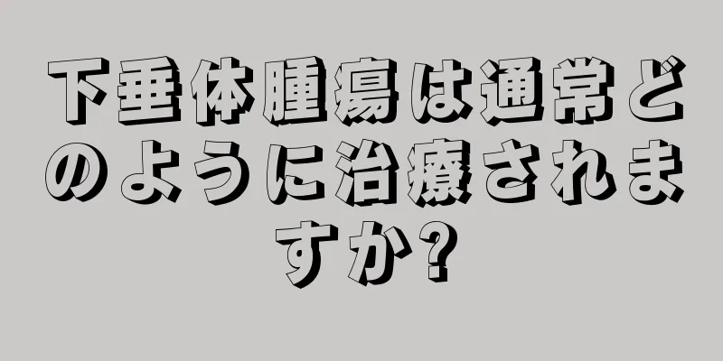 下垂体腫瘍は通常どのように治療されますか?