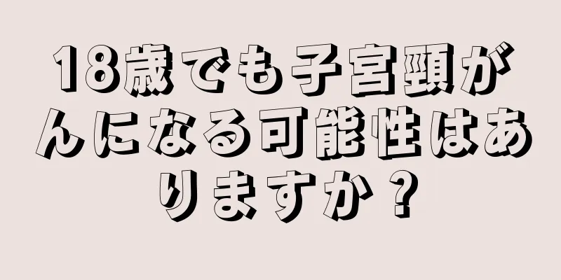 18歳でも子宮頸がんになる可能性はありますか？