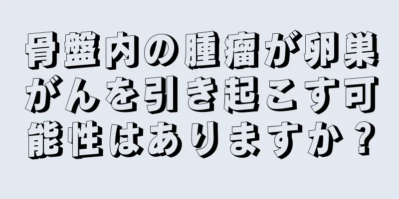 骨盤内の腫瘤が卵巣がんを引き起こす可能性はありますか？