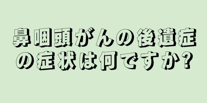 鼻咽頭がんの後遺症の症状は何ですか?