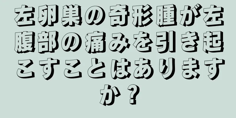 左卵巣の奇形腫が左腹部の痛みを引き起こすことはありますか？