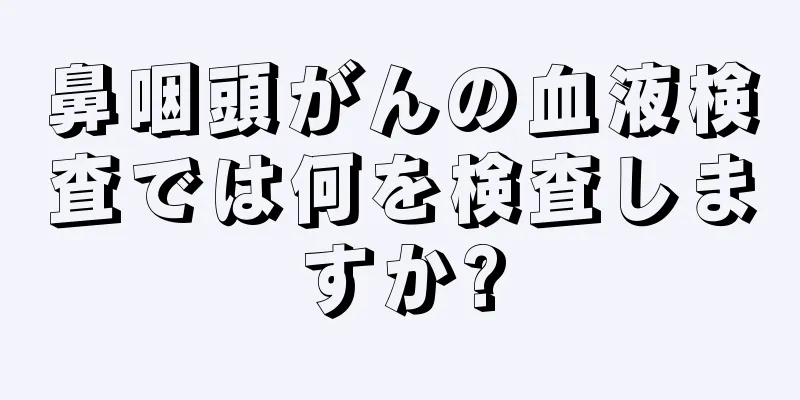 鼻咽頭がんの血液検査では何を検査しますか?