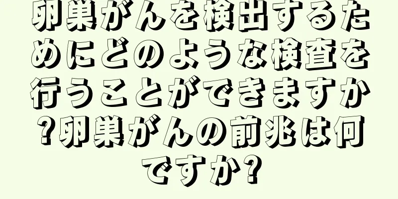 卵巣がんを検出するためにどのような検査を行うことができますか?卵巣がんの前兆は何ですか?