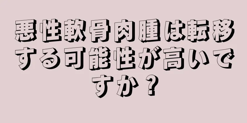 悪性軟骨肉腫は転移する可能性が高いですか？