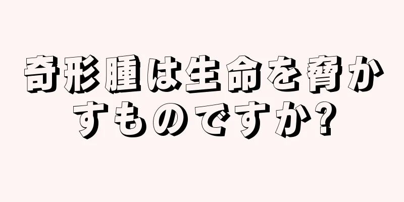 奇形腫は生命を脅かすものですか?
