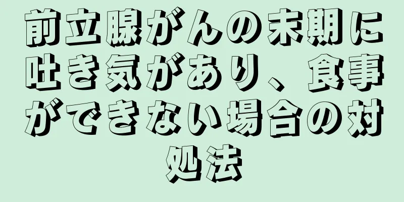 前立腺がんの末期に吐き気があり、食事ができない場合の対処法