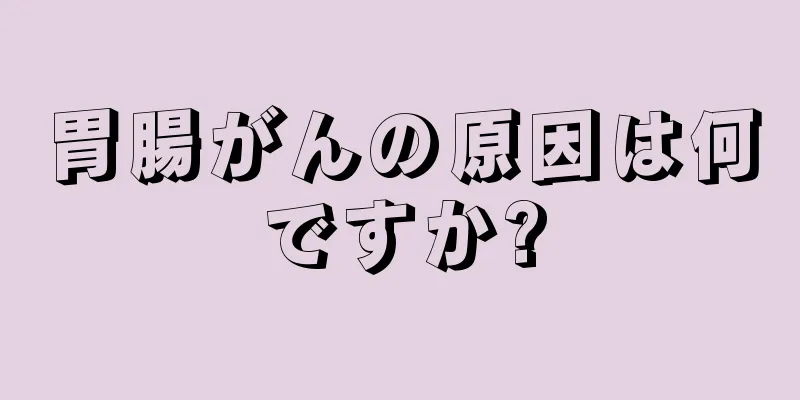 胃腸がんの原因は何ですか?