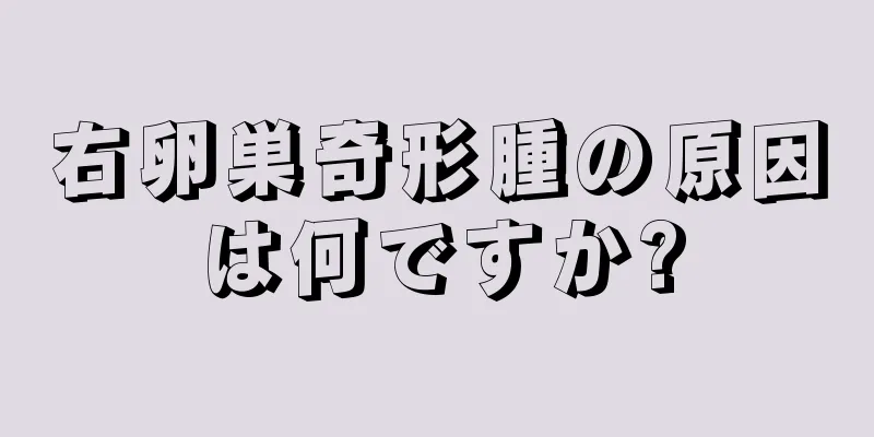 右卵巣奇形腫の原因は何ですか?