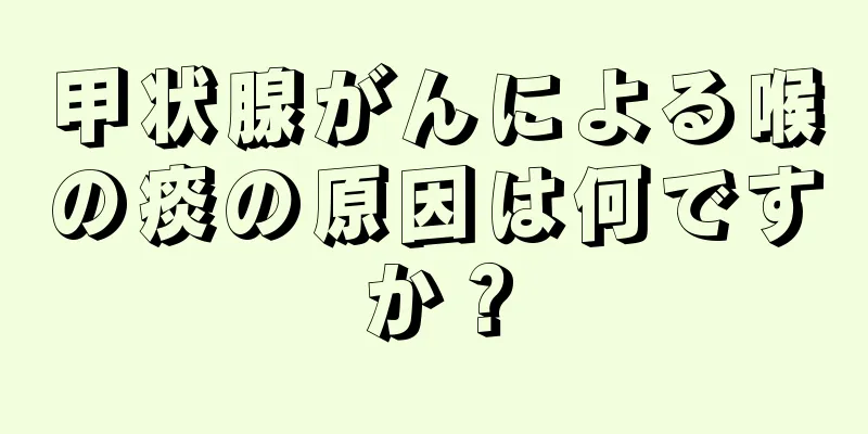 甲状腺がんによる喉の痰の原因は何ですか？