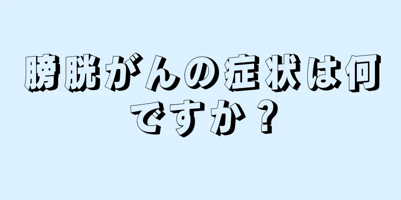 膀胱がんの症状は何ですか？