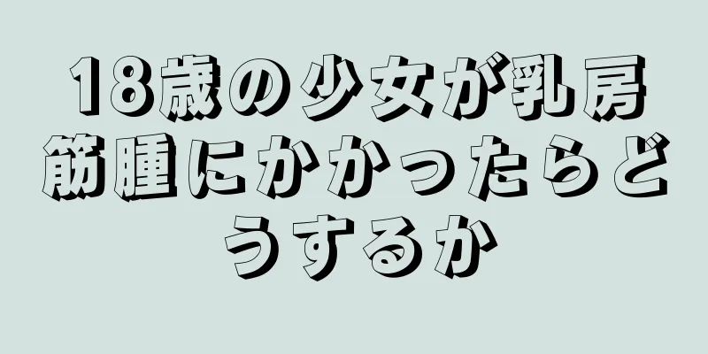 18歳の少女が乳房筋腫にかかったらどうするか