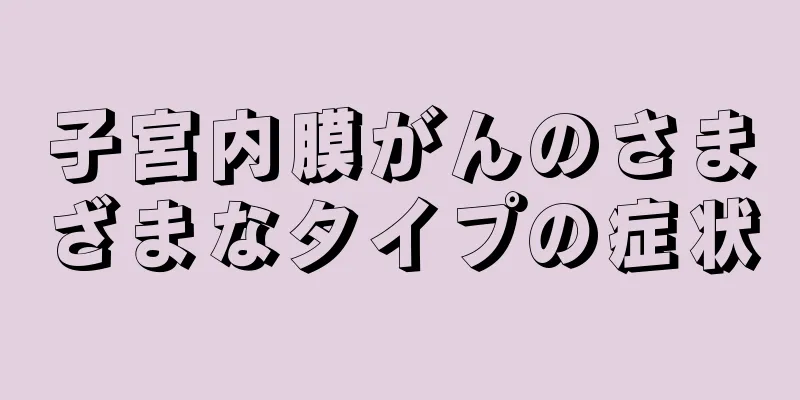 子宮内膜がんのさまざまなタイプの症状