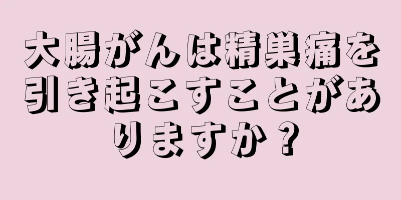 大腸がんは精巣痛を引き起こすことがありますか？