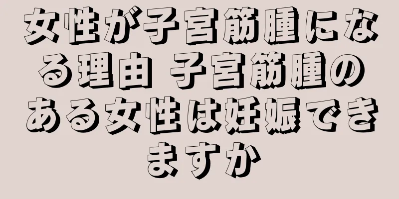 女性が子宮筋腫になる理由 子宮筋腫のある女性は妊娠できますか
