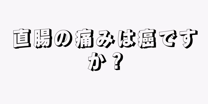 直腸の痛みは癌ですか？