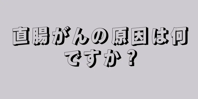 直腸がんの原因は何ですか？