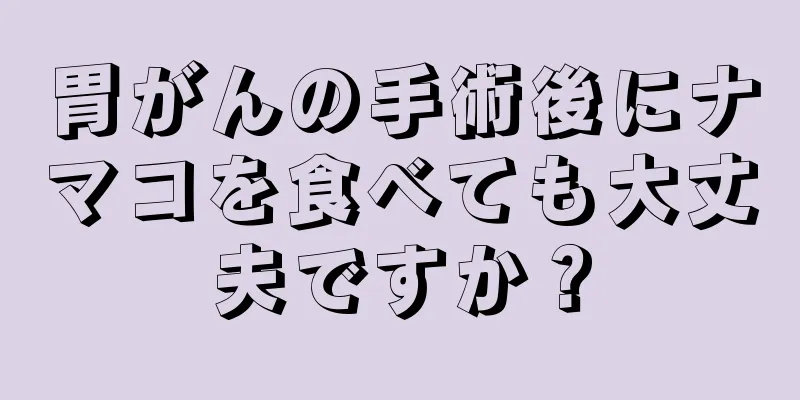 胃がんの手術後にナマコを食べても大丈夫ですか？