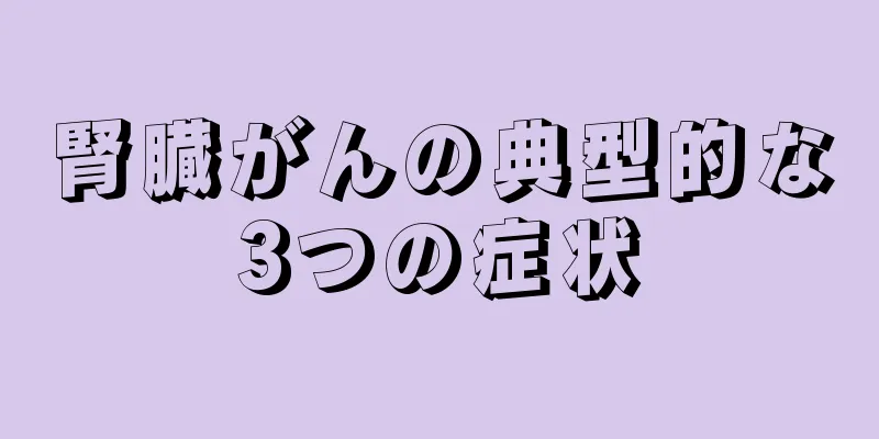 腎臓がんの典型的な3つの症状