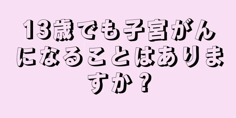 13歳でも子宮がんになることはありますか？