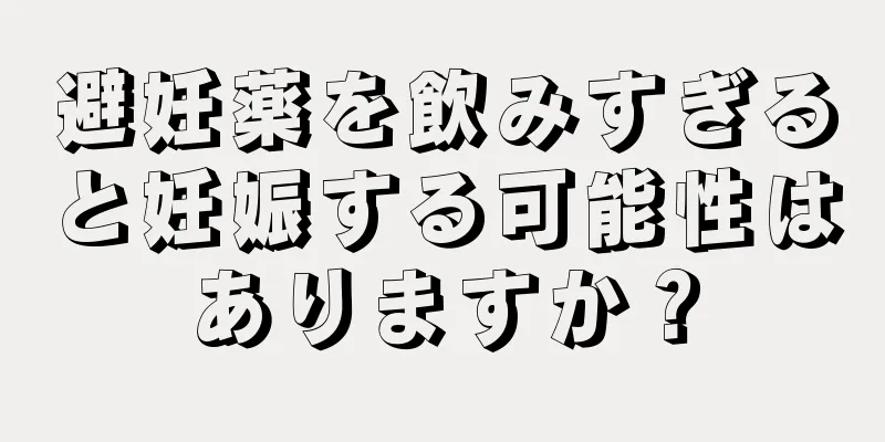 避妊薬を飲みすぎると妊娠する可能性はありますか？