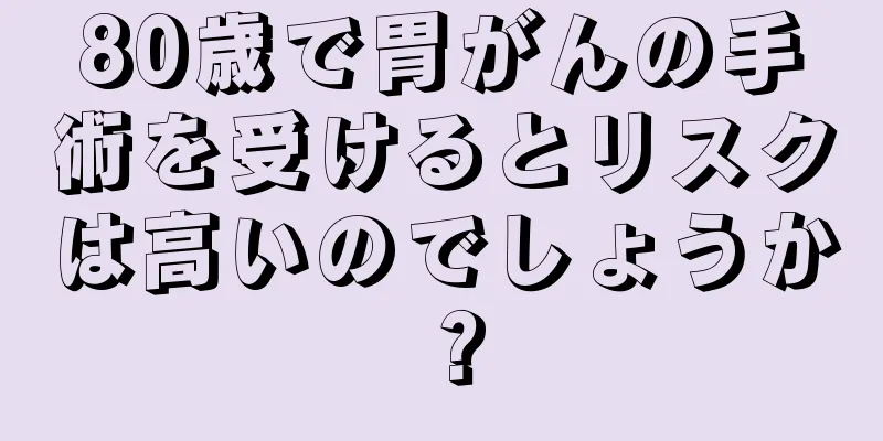 80歳で胃がんの手術を受けるとリスクは高いのでしょうか？