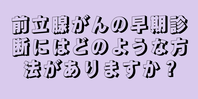 前立腺がんの早期診断にはどのような方法がありますか？