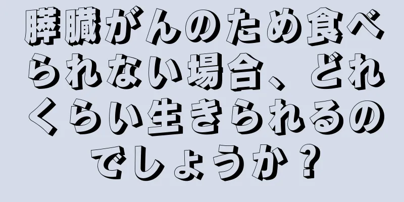 膵臓がんのため食べられない場合、どれくらい生きられるのでしょうか？