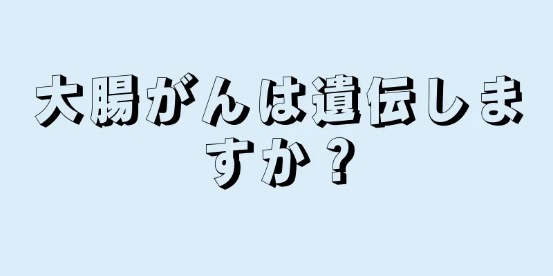 大腸がんは遺伝しますか？
