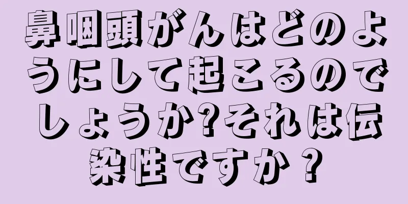 鼻咽頭がんはどのようにして起こるのでしょうか?それは伝染性ですか？