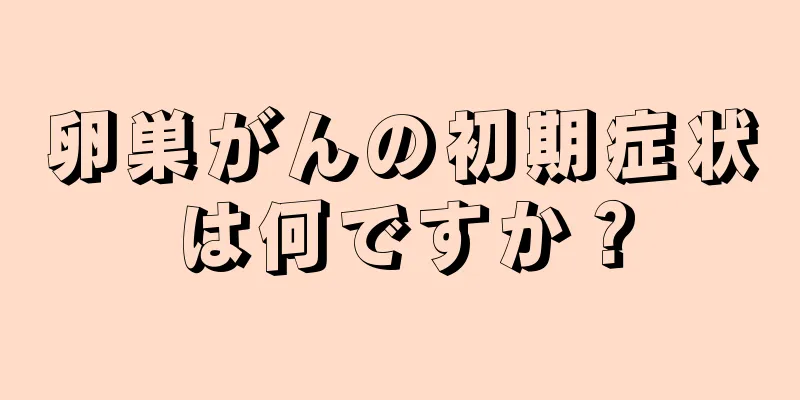 卵巣がんの初期症状は何ですか？