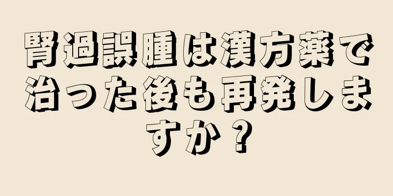 腎過誤腫は漢方薬で治った後も再発しますか？