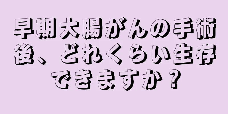 早期大腸がんの手術後、どれくらい生存できますか？