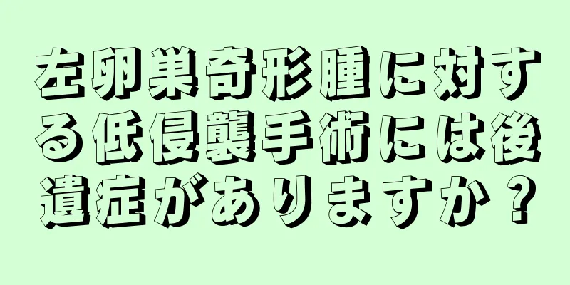 左卵巣奇形腫に対する低侵襲手術には後遺症がありますか？