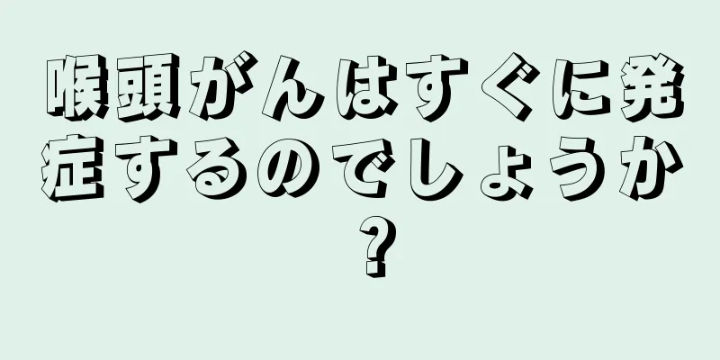 喉頭がんはすぐに発症するのでしょうか？