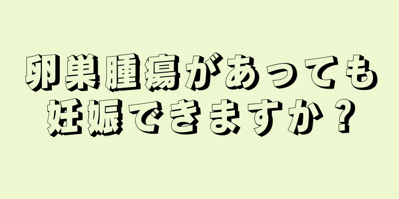 卵巣腫瘍があっても妊娠できますか？
