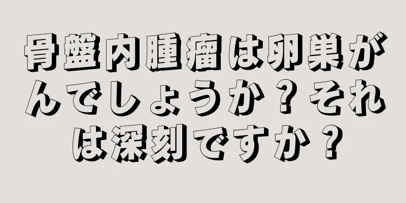 骨盤内腫瘤は卵巣がんでしょうか？それは深刻ですか？