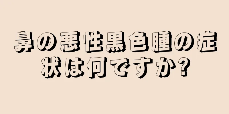 鼻の悪性黒色腫の症状は何ですか?