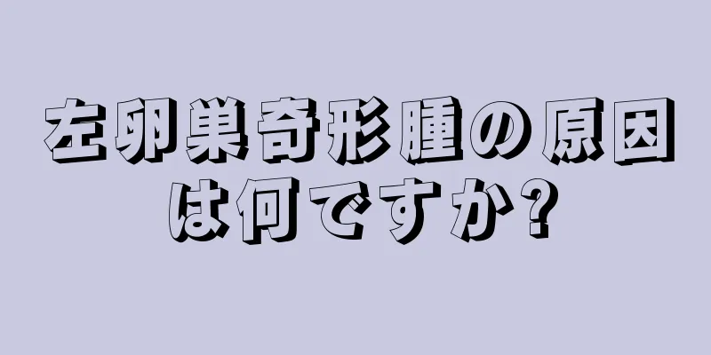 左卵巣奇形腫の原因は何ですか?