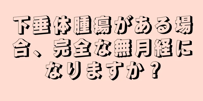 下垂体腫瘍がある場合、完全な無月経になりますか？